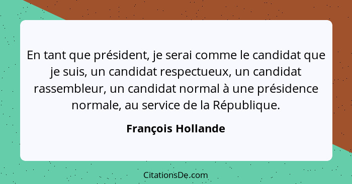 En tant que président, je serai comme le candidat que je suis, un candidat respectueux, un candidat rassembleur, un candidat norma... - François Hollande