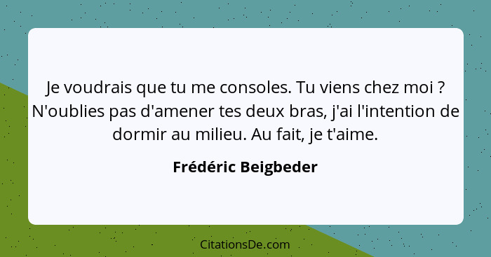 Je voudrais que tu me consoles. Tu viens chez moi ? N'oublies pas d'amener tes deux bras, j'ai l'intention de dormir au mili... - Frédéric Beigbeder