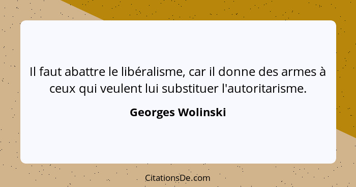 Il faut abattre le libéralisme, car il donne des armes à ceux qui veulent lui substituer l'autoritarisme.... - Georges Wolinski