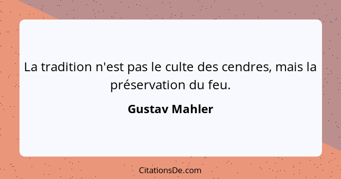 La tradition n'est pas le culte des cendres, mais la préservation du feu.... - Gustav Mahler