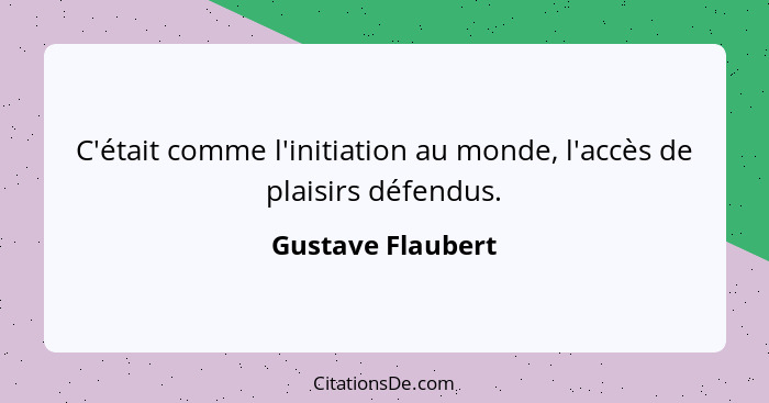 C'était comme l'initiation au monde, l'accès de plaisirs défendus.... - Gustave Flaubert