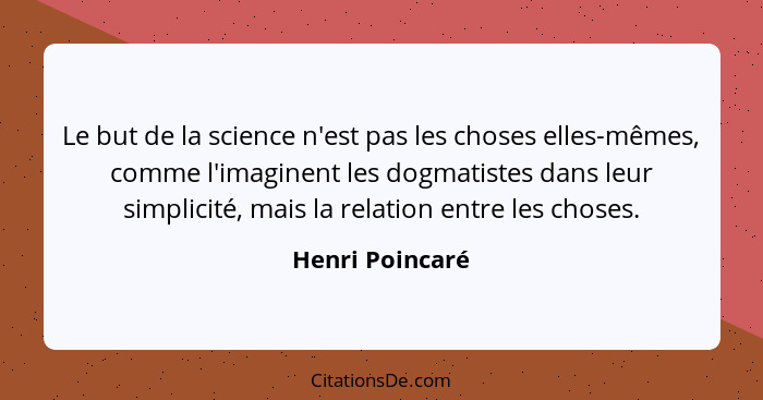 Le but de la science n'est pas les choses elles-mêmes, comme l'imaginent les dogmatistes dans leur simplicité, mais la relation entre... - Henri Poincaré