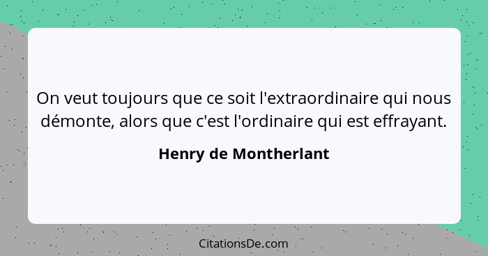 On veut toujours que ce soit l'extraordinaire qui nous démonte, alors que c'est l'ordinaire qui est effrayant.... - Henry de Montherlant