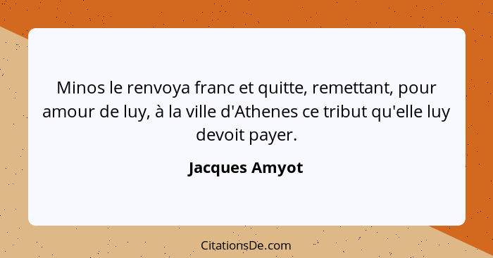 Minos le renvoya franc et quitte, remettant, pour amour de luy, à la ville d'Athenes ce tribut qu'elle luy devoit payer.... - Jacques Amyot