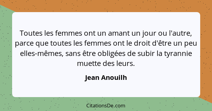 Toutes les femmes ont un amant un jour ou l'autre, parce que toutes les femmes ont le droit d'être un peu elles-mêmes, sans être obligé... - Jean Anouilh