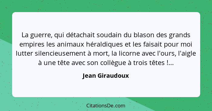 La guerre, qui détachait soudain du blason des grands empires les animaux héraldiques et les faisait pour moi lutter silencieusement... - Jean Giraudoux