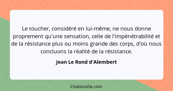 Le toucher, considéré en lui-même, ne nous donne proprement qu'une sensation, celle de l'impénétrabilité et de la résist... - Jean Le Rond d'Alembert