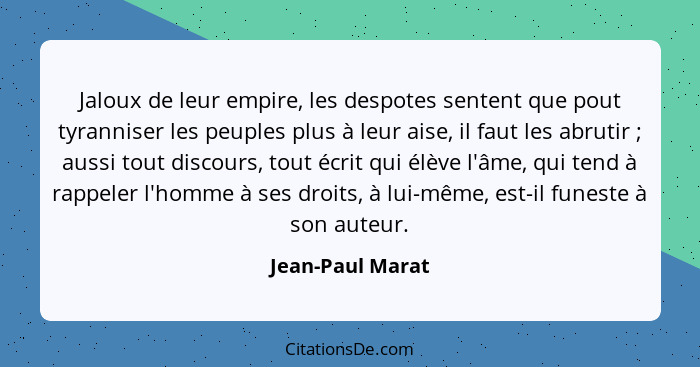 Jaloux de leur empire, les despotes sentent que pout tyranniser les peuples plus à leur aise, il faut les abrutir ; aussi tout... - Jean-Paul Marat