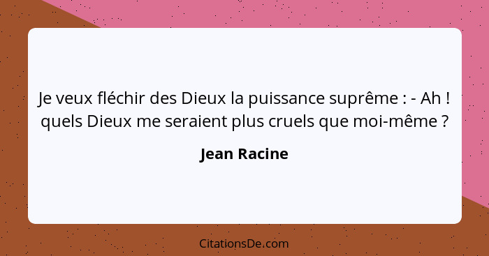 Je veux fléchir des Dieux la puissance suprême : - Ah ! quels Dieux me seraient plus cruels que moi-même ?... - Jean Racine