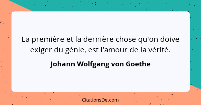 La première et la dernière chose qu'on doive exiger du génie, est l'amour de la vérité.... - Johann Wolfgang von Goethe
