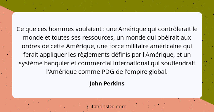 Ce que ces hommes voulaient : une Amérique qui contrôlerait le monde et toutes ses ressources, un monde qui obéirait aux ordres de... - John Perkins