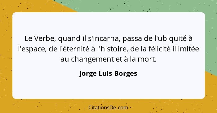 Le Verbe, quand il s'incarna, passa de l'ubiquité à l'espace, de l'éternité à l'histoire, de la félicité illimitée au changement e... - Jorge Luis Borges