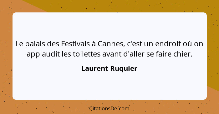 Le palais des Festivals à Cannes, c'est un endroit où on applaudit les toilettes avant d'aller se faire chier.... - Laurent Ruquier