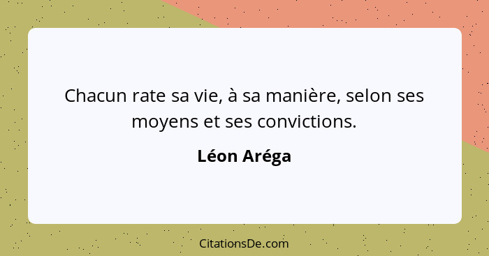 Chacun rate sa vie, à sa manière, selon ses moyens et ses convictions.... - Léon Aréga