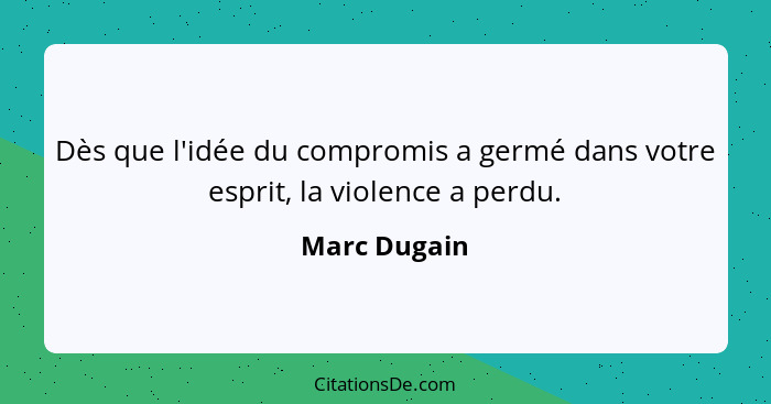 Dès que l'idée du compromis a germé dans votre esprit, la violence a perdu.... - Marc Dugain