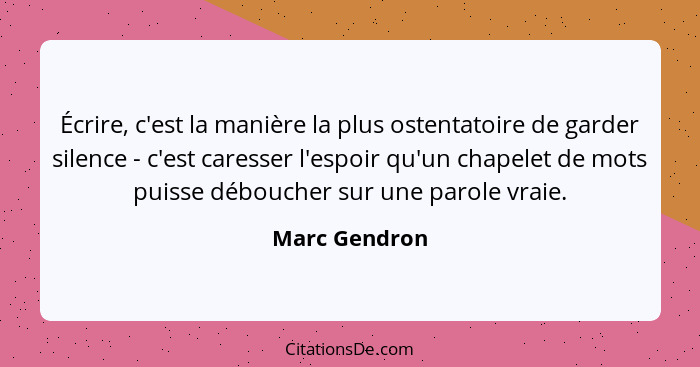 Écrire, c'est la manière la plus ostentatoire de garder silence - c'est caresser l'espoir qu'un chapelet de mots puisse déboucher sur u... - Marc Gendron