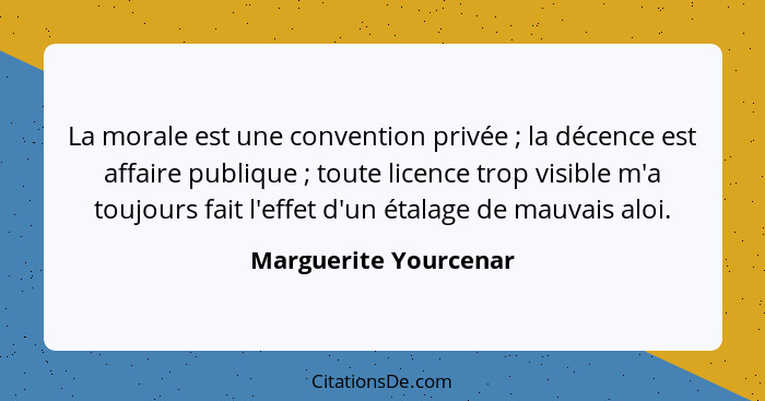 La morale est une convention privée ; la décence est affaire publique ; toute licence trop visible m'a toujours fait... - Marguerite Yourcenar