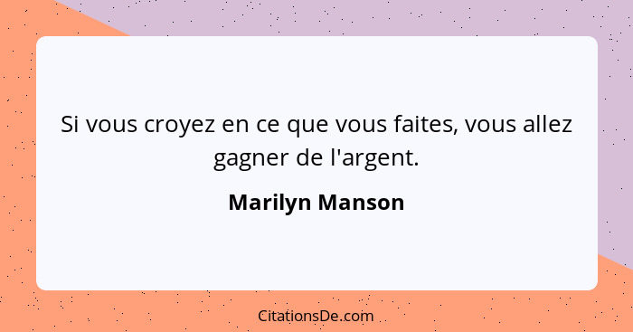 Si vous croyez en ce que vous faites, vous allez gagner de l'argent.... - Marilyn Manson