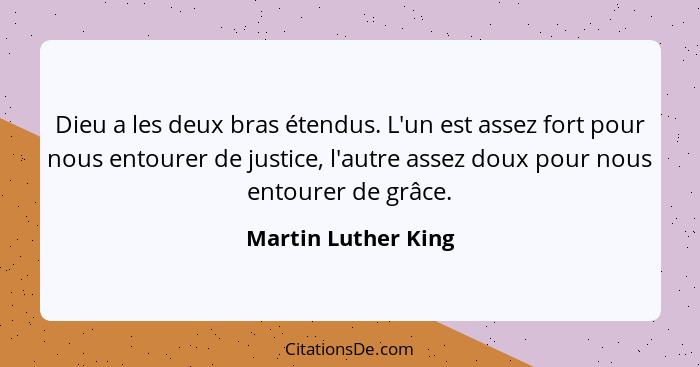 Dieu a les deux bras étendus. L'un est assez fort pour nous entourer de justice, l'autre assez doux pour nous entourer de grâce.... - Martin Luther King