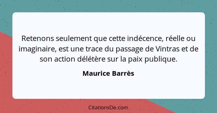 Retenons seulement que cette indécence, réelle ou imaginaire, est une trace du passage de Vintras et de son action délétère sur la pa... - Maurice Barrès