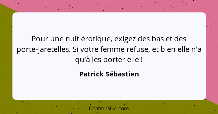 Pour une nuit érotique, exigez des bas et des porte-jaretelles. Si votre femme refuse, et bien elle n'a qu'à les porter elle ... - Patrick Sébastien