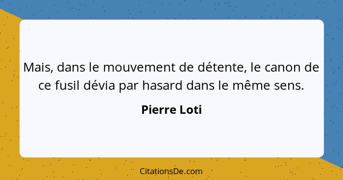 Mais, dans le mouvement de détente, le canon de ce fusil dévia par hasard dans le même sens.... - Pierre Loti