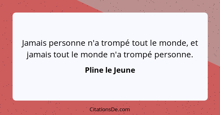 Jamais personne n'a trompé tout le monde, et jamais tout le monde n'a trompé personne.... - Pline le Jeune