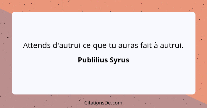 Attends d'autrui ce que tu auras fait à autrui.... - Publilius Syrus