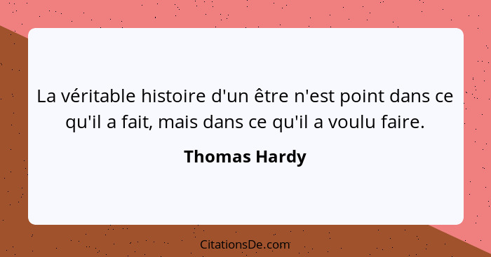 La véritable histoire d'un être n'est point dans ce qu'il a fait, mais dans ce qu'il a voulu faire.... - Thomas Hardy