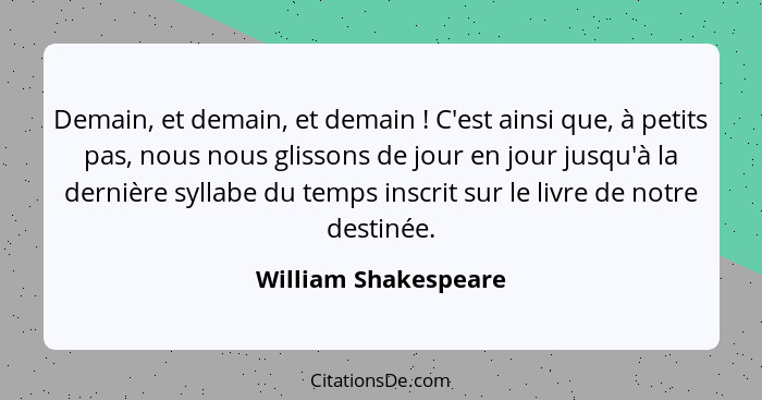 Demain, et demain, et demain ! C'est ainsi que, à petits pas, nous nous glissons de jour en jour jusqu'à la dernière syllab... - William Shakespeare