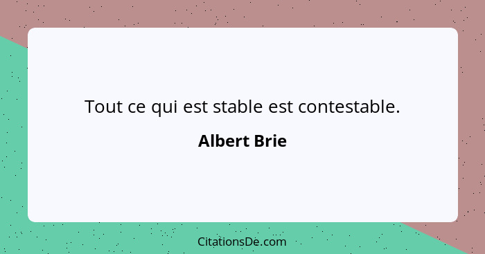 Tout ce qui est stable est contestable.... - Albert Brie