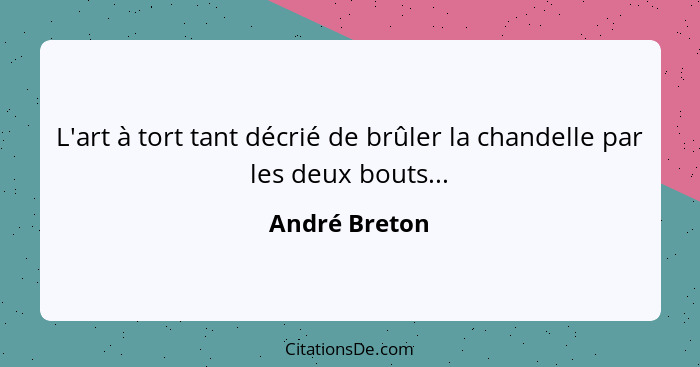 L'art à tort tant décrié de brûler la chandelle par les deux bouts...... - André Breton