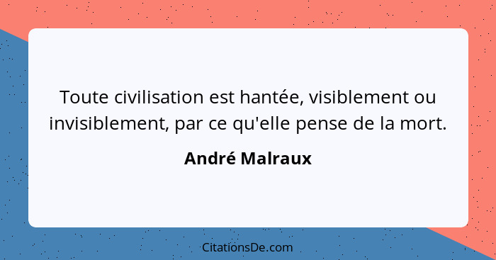 Toute civilisation est hantée, visiblement ou invisiblement, par ce qu'elle pense de la mort.... - André Malraux