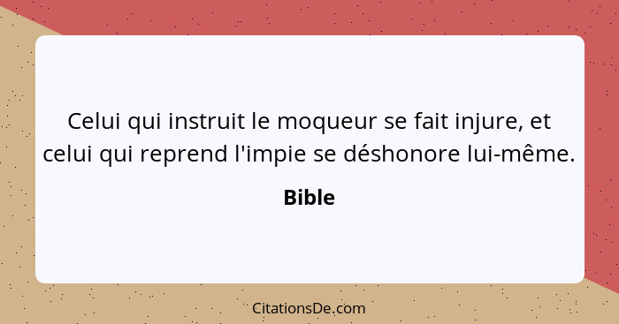 Celui qui instruit le moqueur se fait injure, et celui qui reprend l'impie se déshonore lui-même.... - Bible