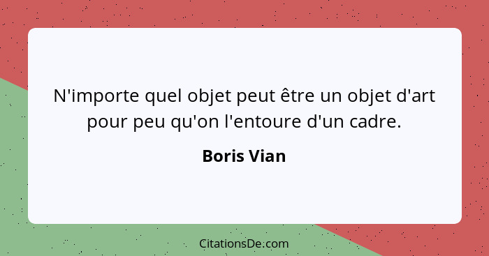 N'importe quel objet peut être un objet d'art pour peu qu'on l'entoure d'un cadre.... - Boris Vian