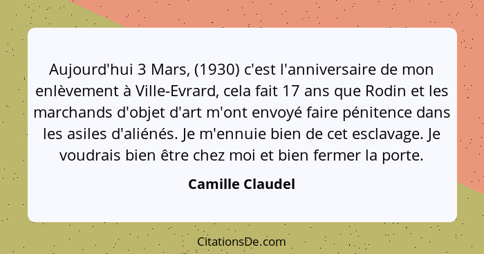 Aujourd'hui 3 Mars, (1930) c'est l'anniversaire de mon enlèvement à Ville-Evrard, cela fait 17 ans que Rodin et les marchands d'obje... - Camille Claudel