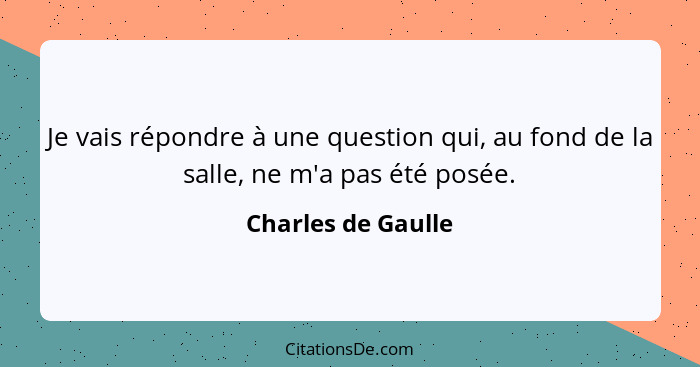 Je vais répondre à une question qui, au fond de la salle, ne m'a pas été posée.... - Charles de Gaulle