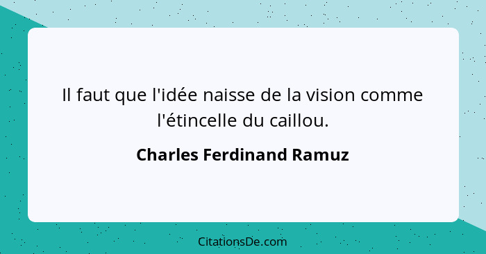 Il faut que l'idée naisse de la vision comme l'étincelle du caillou.... - Charles Ferdinand Ramuz