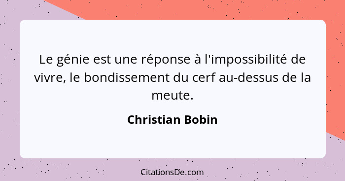 Le génie est une réponse à l'impossibilité de vivre, le bondissement du cerf au-dessus de la meute.... - Christian Bobin