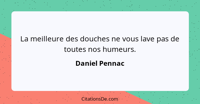 La meilleure des douches ne vous lave pas de toutes nos humeurs.... - Daniel Pennac