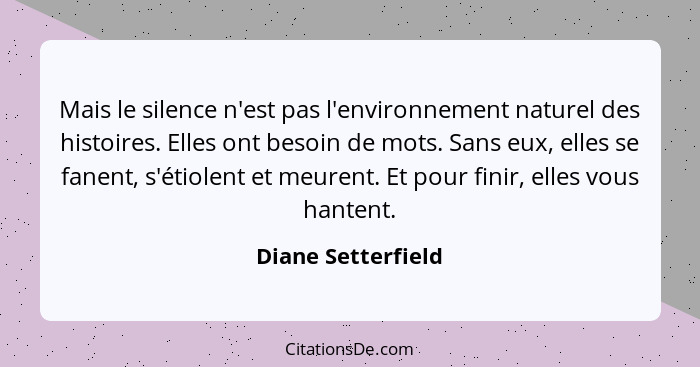 Mais le silence n'est pas l'environnement naturel des histoires. Elles ont besoin de mots. Sans eux, elles se fanent, s'étiolent e... - Diane Setterfield