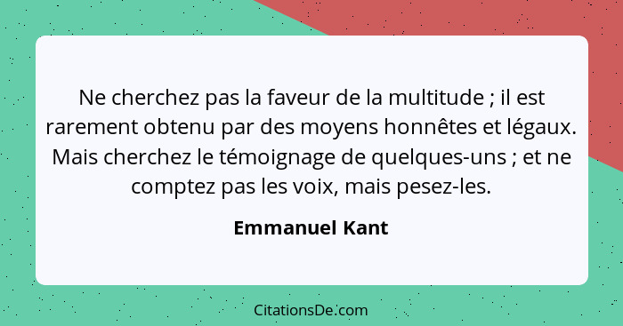 Ne cherchez pas la faveur de la multitude ; il est rarement obtenu par des moyens honnêtes et légaux. Mais cherchez le témoignage... - Emmanuel Kant