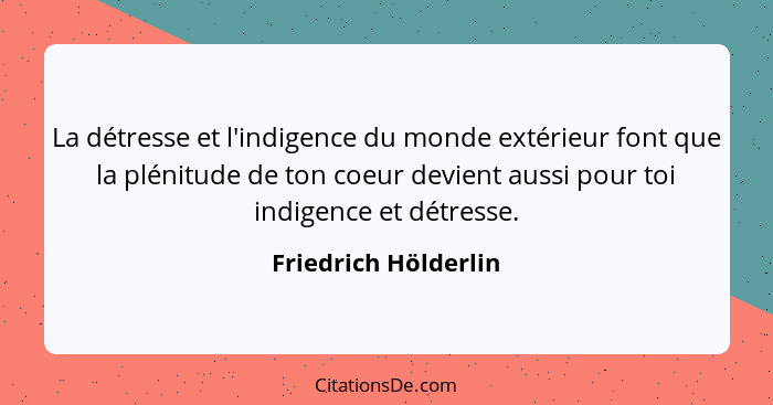 La détresse et l'indigence du monde extérieur font que la plénitude de ton coeur devient aussi pour toi indigence et détresse.... - Friedrich Hölderlin