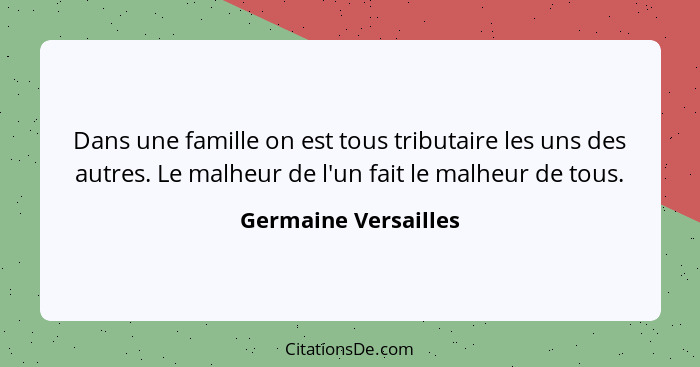 Dans une famille on est tous tributaire les uns des autres. Le malheur de l'un fait le malheur de tous.... - Germaine Versailles