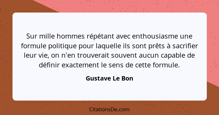 Sur mille hommes répétant avec enthousiasme une formule politique pour laquelle ils sont prêts à sacrifier leur vie, on n'en trouvera... - Gustave Le Bon