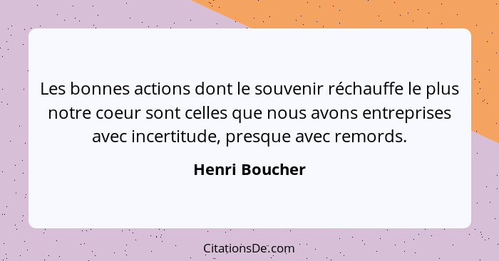 Les bonnes actions dont le souvenir réchauffe le plus notre coeur sont celles que nous avons entreprises avec incertitude, presque ave... - Henri Boucher