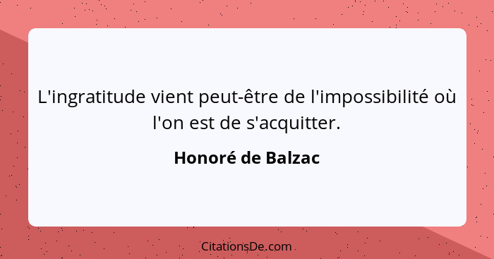 L'ingratitude vient peut-être de l'impossibilité où l'on est de s'acquitter.... - Honoré de Balzac