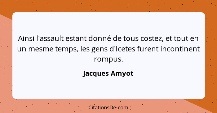 Ainsi l'assault estant donné de tous costez, et tout en un mesme temps, les gens d'Icetes furent incontinent rompus.... - Jacques Amyot