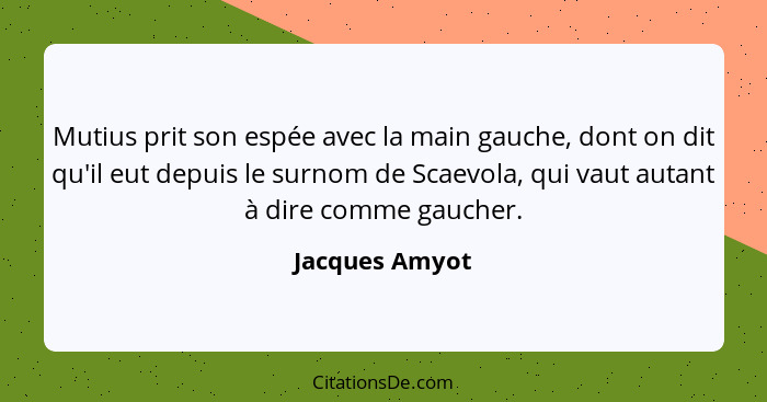 Mutius prit son espée avec la main gauche, dont on dit qu'il eut depuis le surnom de Scaevola, qui vaut autant à dire comme gaucher.... - Jacques Amyot