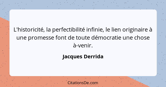 L'historicité, la perfectibilité infinie, le lien originaire à une promesse font de toute démocratie une chose à-venir.... - Jacques Derrida